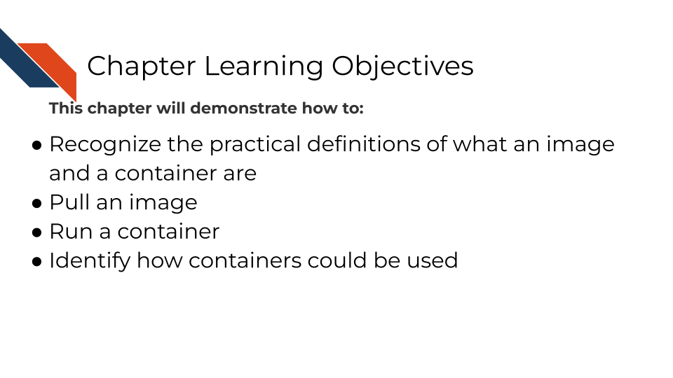 This chapter will demonstrate how to: Recognize the practical definitions of what an image and a container are Pull an image Run a container Identify how containers could be used