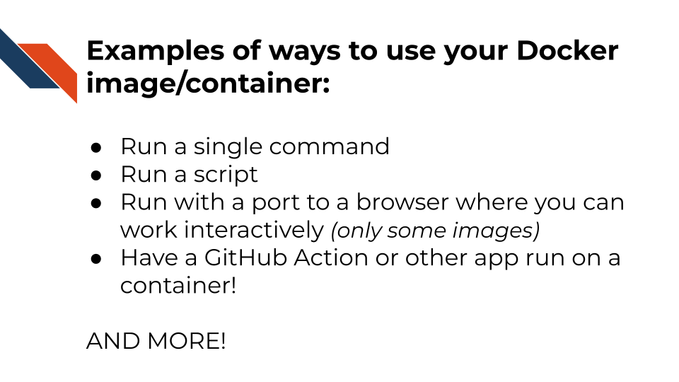Examples of ways to use your Docker image/container: Run a single command Run a script Run with a port to a browser where you can work interactively (only some images) Have a GitHub Action or other app run on a container! AND MORE!